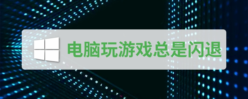 電腦玩游戲總是閃退怎么辦 電腦游戲閃退解決方法