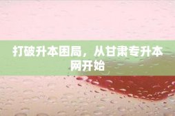 打破升本困局，從甘肅專升本網(wǎng)開始
