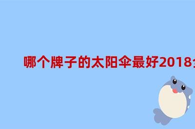 哪個(gè)牌子的太陽傘最好2018全球太陽傘品牌排行榜,國(guó)內(nèi)太陽傘品牌排行榜前十名